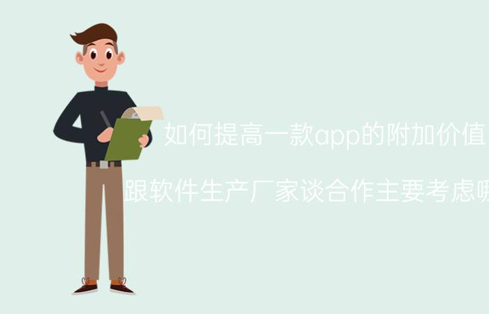 如何提高一款app的附加价值 跟软件生产厂家谈合作主要考虑哪些？